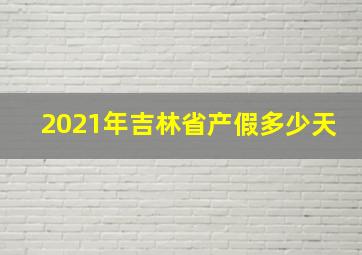 2021年吉林省产假多少天