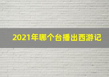 2021年哪个台播出西游记