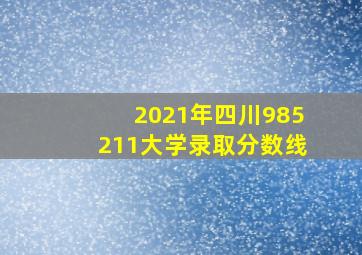 2021年四川985211大学录取分数线