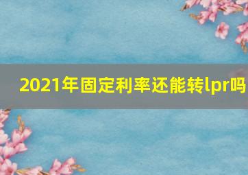 2021年固定利率还能转lpr吗