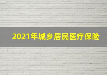 2021年城乡居民医疗保险