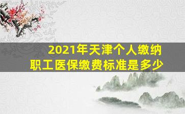 2021年天津个人缴纳职工医保缴费标准是多少