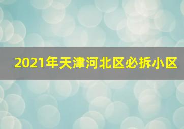 2021年天津河北区必拆小区