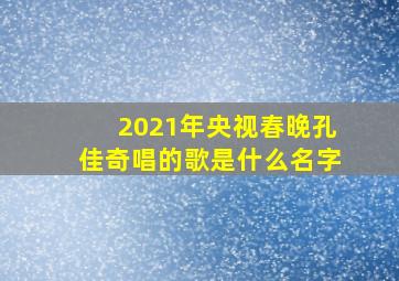 2021年央视春晚孔佳奇唱的歌是什么名字