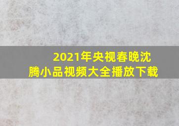 2021年央视春晚沈腾小品视频大全播放下载