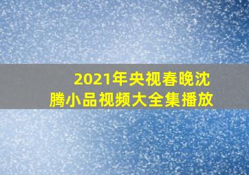 2021年央视春晚沈腾小品视频大全集播放