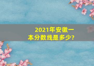 2021年安徽一本分数线是多少?