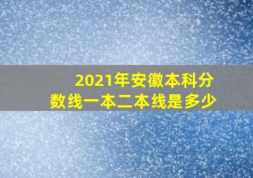 2021年安徽本科分数线一本二本线是多少