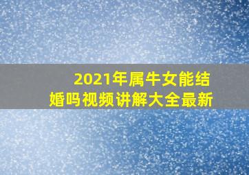 2021年属牛女能结婚吗视频讲解大全最新