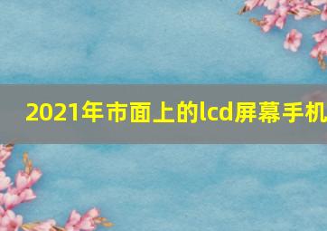 2021年市面上的lcd屏幕手机