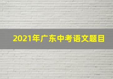 2021年广东中考语文题目