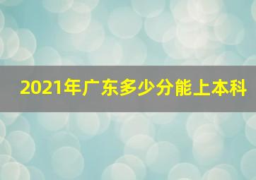 2021年广东多少分能上本科