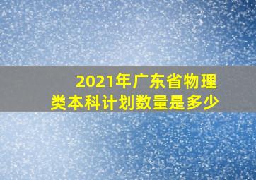 2021年广东省物理类本科计划数量是多少