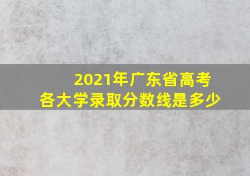 2021年广东省高考各大学录取分数线是多少