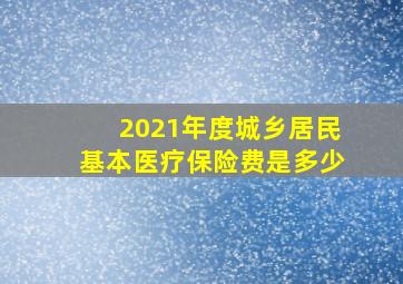 2021年度城乡居民基本医疗保险费是多少