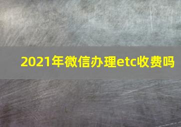 2021年微信办理etc收费吗