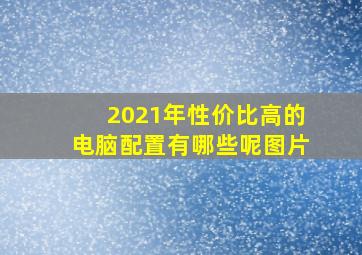 2021年性价比高的电脑配置有哪些呢图片