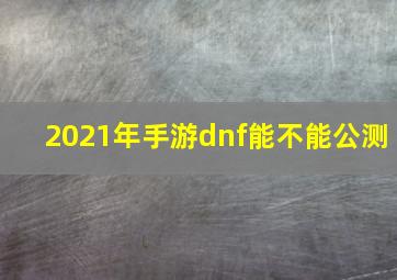 2021年手游dnf能不能公测