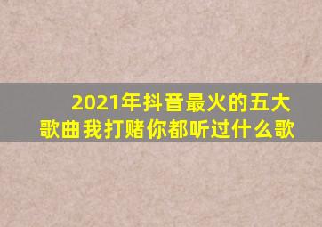 2021年抖音最火的五大歌曲我打赌你都听过什么歌