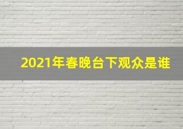 2021年春晚台下观众是谁