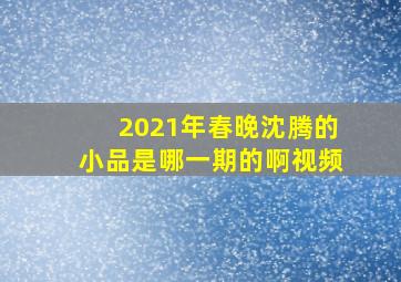 2021年春晚沈腾的小品是哪一期的啊视频