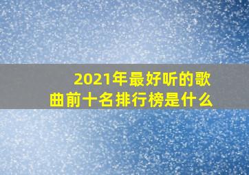 2021年最好听的歌曲前十名排行榜是什么