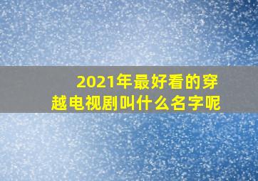 2021年最好看的穿越电视剧叫什么名字呢