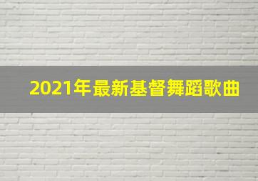 2021年最新基督舞蹈歌曲