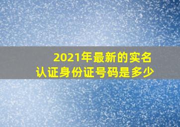 2021年最新的实名认证身份证号码是多少