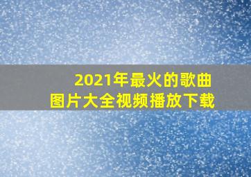 2021年最火的歌曲图片大全视频播放下载