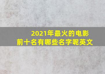 2021年最火的电影前十名有哪些名字呢英文