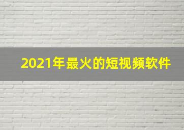 2021年最火的短视频软件