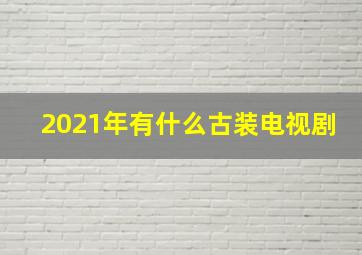 2021年有什么古装电视剧