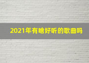 2021年有啥好听的歌曲吗