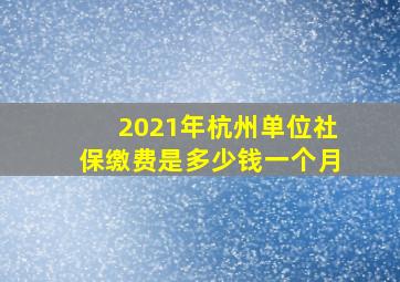 2021年杭州单位社保缴费是多少钱一个月