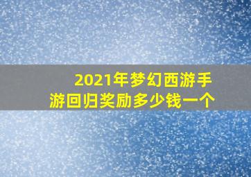 2021年梦幻西游手游回归奖励多少钱一个