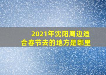 2021年沈阳周边适合春节去的地方是哪里