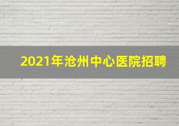 2021年沧州中心医院招聘