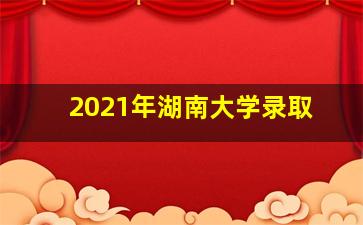 2021年湖南大学录取