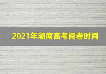 2021年湖南高考阅卷时间