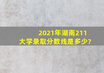 2021年湖南211大学录取分数线是多少?