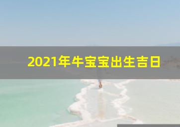 2021年牛宝宝出生吉日