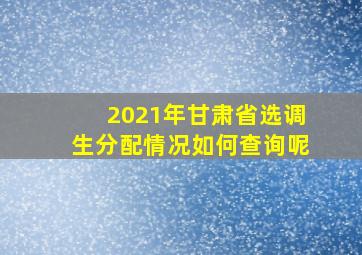 2021年甘肃省选调生分配情况如何查询呢