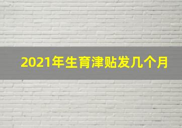 2021年生育津贴发几个月