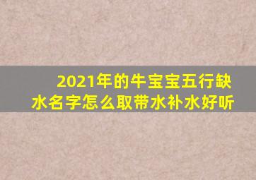 2021年的牛宝宝五行缺水名字怎么取带水补水好听