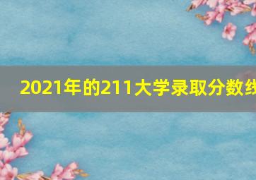 2021年的211大学录取分数线