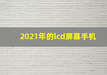 2021年的lcd屏幕手机