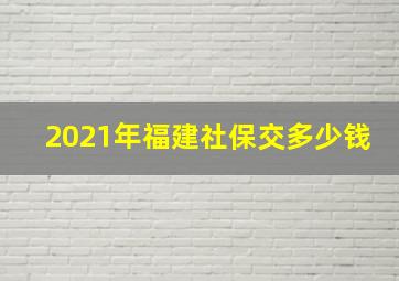 2021年福建社保交多少钱