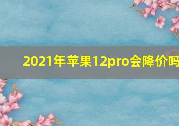 2021年苹果12pro会降价吗