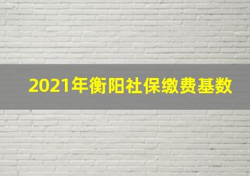 2021年衡阳社保缴费基数